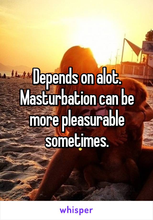 Depends on alot. Masturbation can be more pleasurable sometimes.