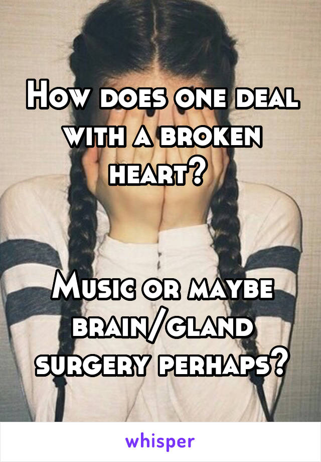 How does one deal with a broken heart? 


Music or maybe brain/gland surgery perhaps?