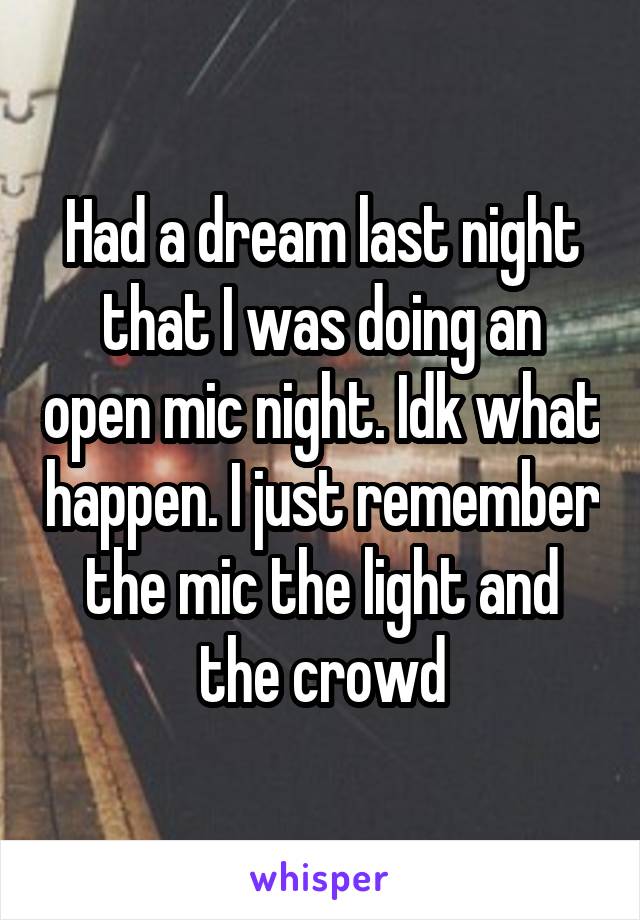 Had a dream last night that I was doing an open mic night. Idk what happen. I just remember the mic the light and the crowd