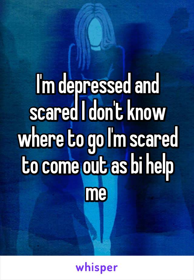 I'm depressed and scared I don't know where to go I'm scared to come out as bi help me 