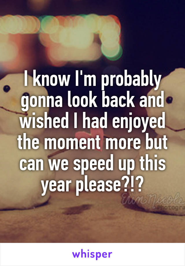 I know I'm probably gonna look back and wished I had enjoyed the moment more but can we speed up this year please?!?