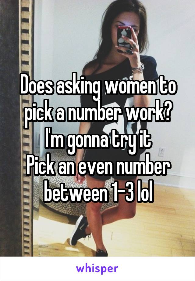 Does asking women to pick a number work?
I'm gonna try it
Pick an even number between 1-3 lol