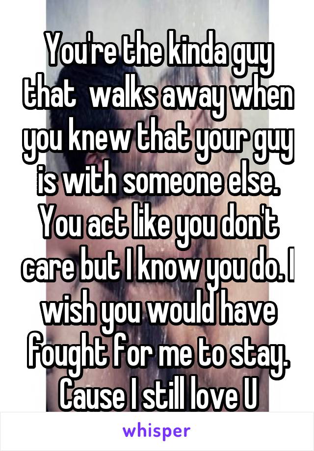 You're the kinda guy that  walks away when you knew that your guy is with someone else. You act like you don't care but I know you do. I wish you would have fought for me to stay. Cause I still love U