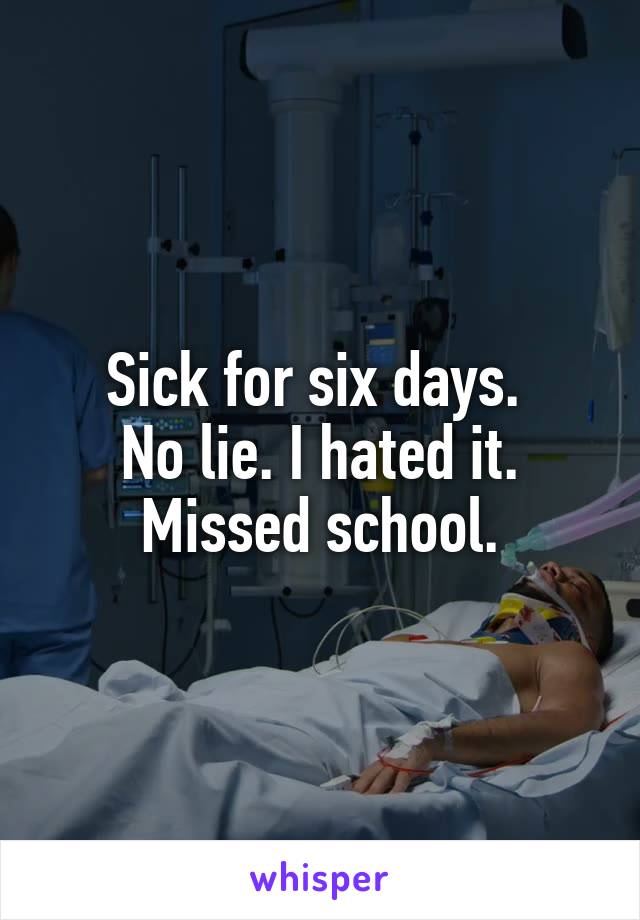 Sick for six days. 
No lie. I hated it. Missed school.