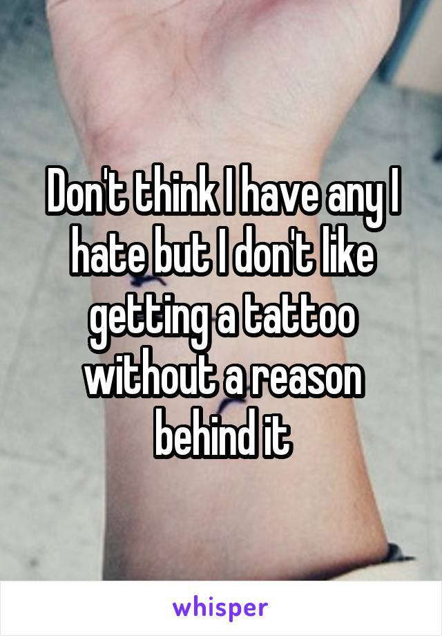 Don't think I have any I hate but I don't like getting a tattoo without a reason behind it
