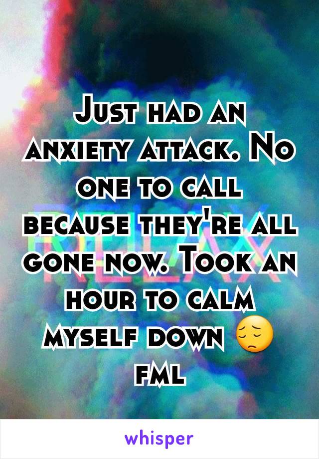 Just had an anxiety attack. No one to call because they're all gone now. Took an hour to calm myself down 😔 fml