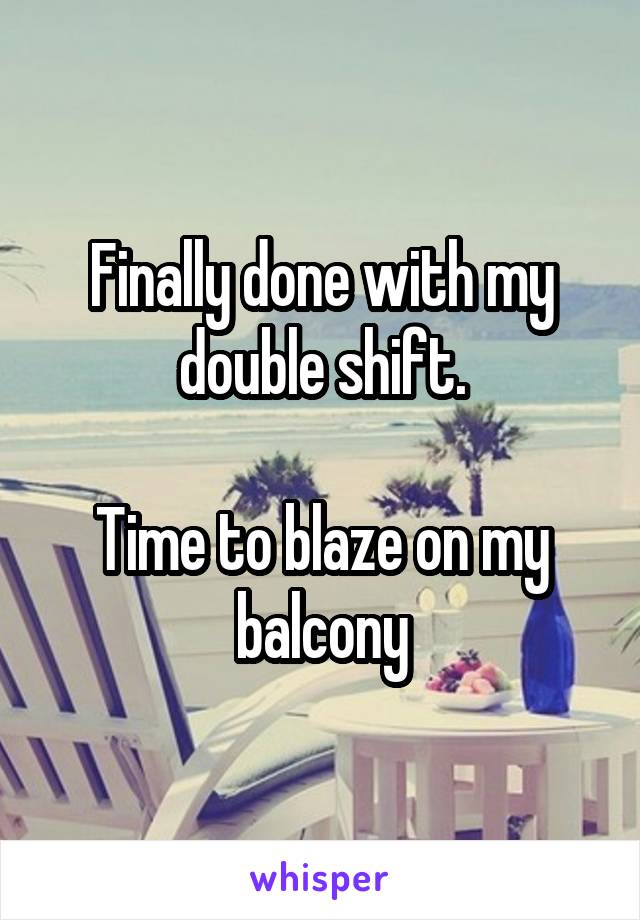 Finally done with my double shift.

Time to blaze on my balcony
