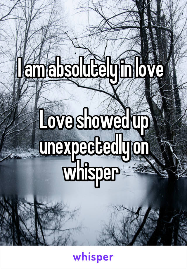 I am absolutely in love  

Love showed up unexpectedly on whisper  
