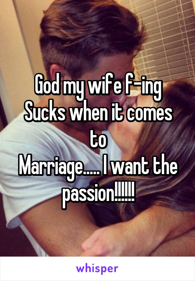 God my wife f-ing
Sucks when it comes to
Marriage..... I want the passion!!!!!!
