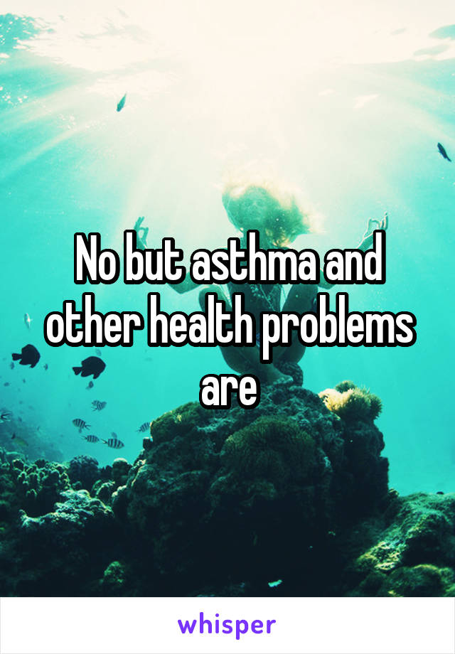 No but asthma and other health problems are
