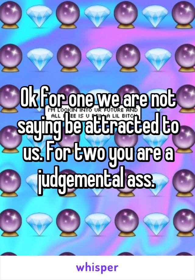 Ok for one we are not saying be attracted to us. For two you are a judgemental ass. 