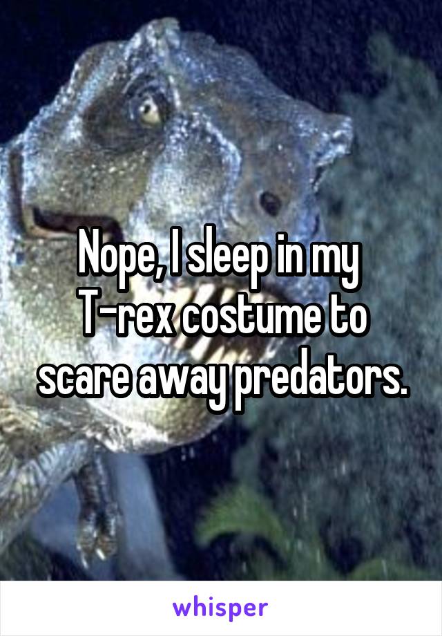 Nope, I sleep in my 
T-rex costume to scare away predators.