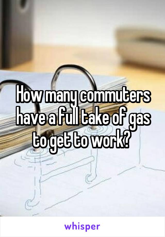 How many commuters have a full take of gas to get to work? 