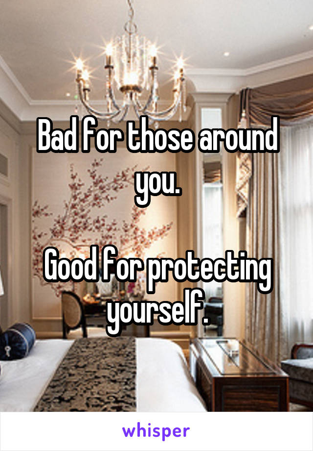 Bad for those around you.

Good for protecting yourself.