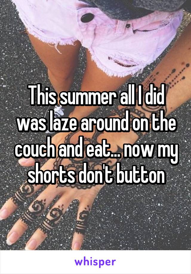 This summer all I did was laze around on the couch and eat... now my shorts don't button