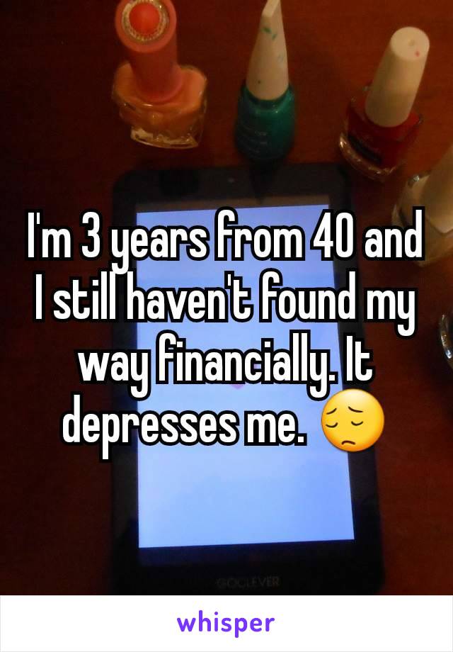 I'm 3 years from 40 and I still haven't found my way financially. It depresses me. 😔