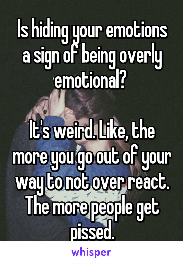 Is hiding your emotions a sign of being overly emotional? 

It's weird. Like, the more you go out of your way to not over react. The more people get pissed.
