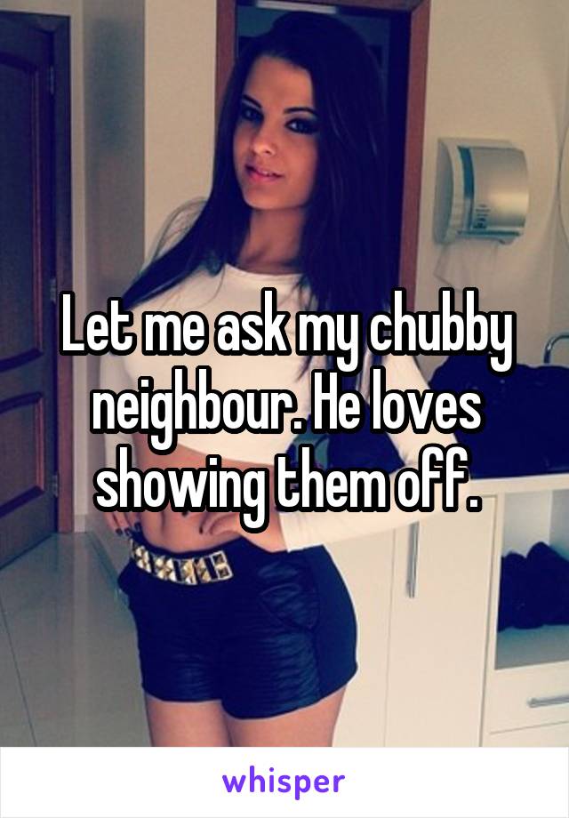 Let me ask my chubby neighbour. He loves showing them off.