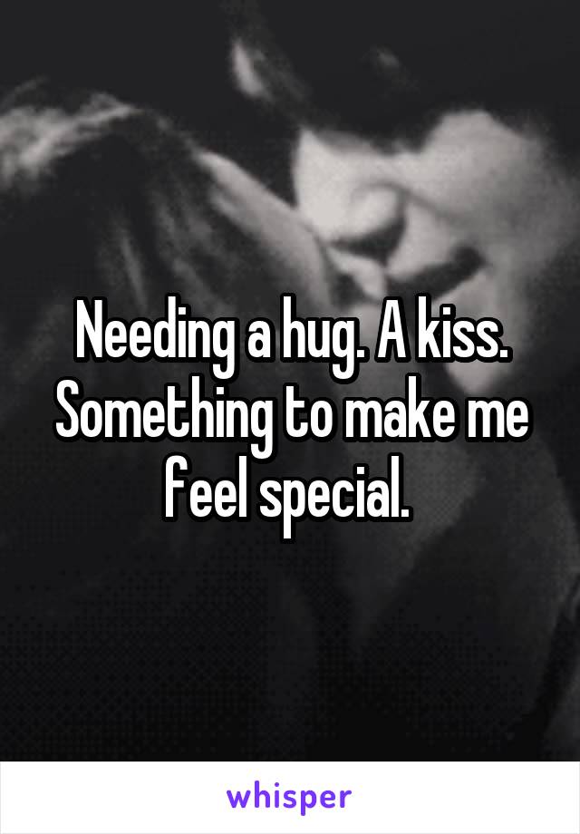 Needing a hug. A kiss. Something to make me feel special. 