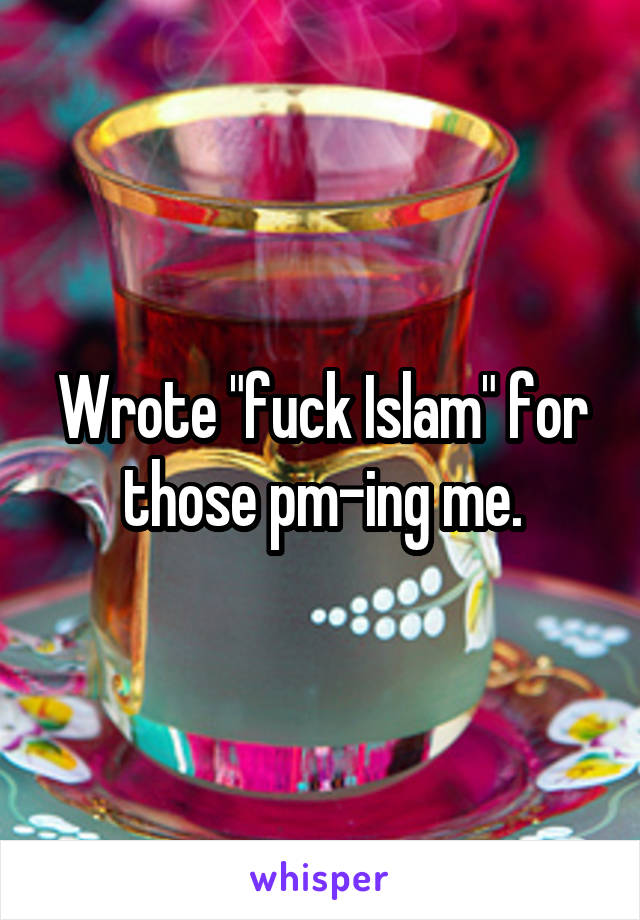 Wrote "fuck Islam" for those pm-ing me.
