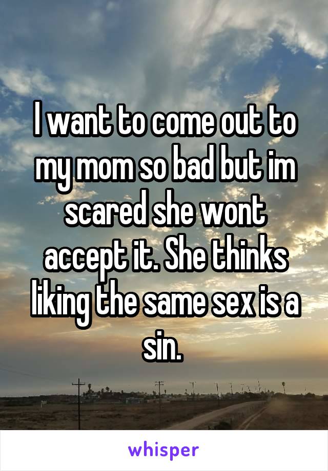 I want to come out to my mom so bad but im scared she wont accept it. She thinks liking the same sex is a sin. 