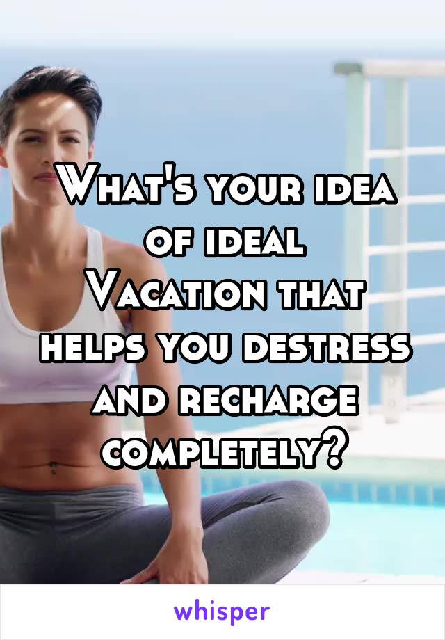 What's your idea of ideal
Vacation that helps you destress and recharge completely?