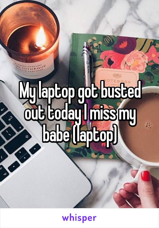 My laptop got busted out today I miss my babe (laptop)