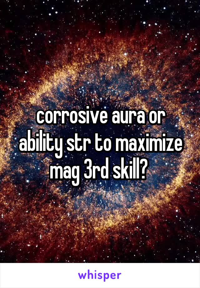 corrosive aura or ability str to maximize mag 3rd skill? 