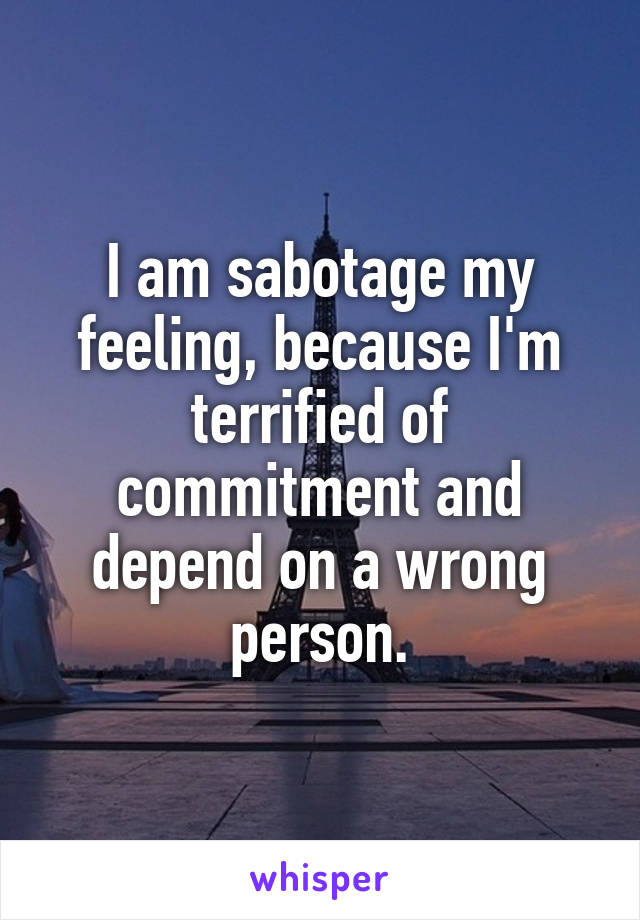 I am sabotage my feeling, because I'm terrified of commitment and depend on a wrong person.