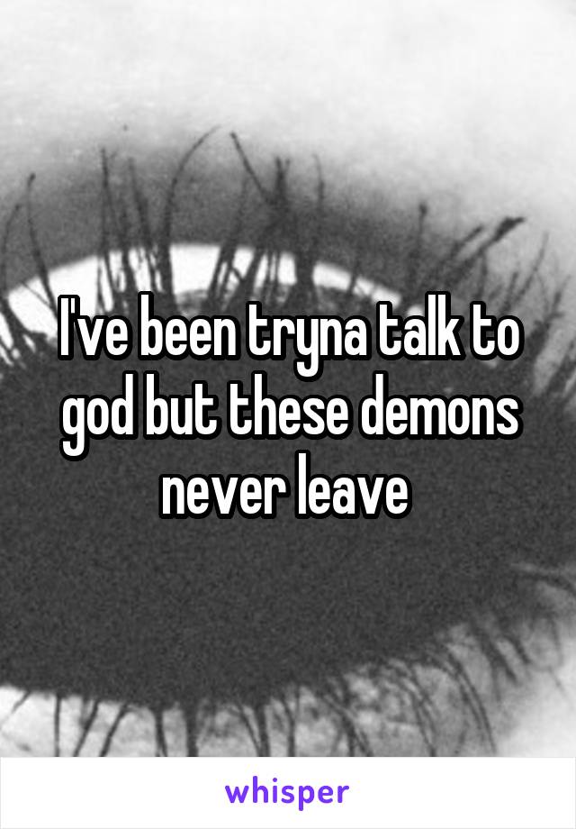 I've been tryna talk to god but these demons never leave 