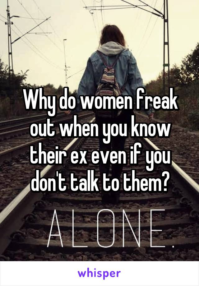 Why do women freak out when you know their ex even if you don't talk to them?