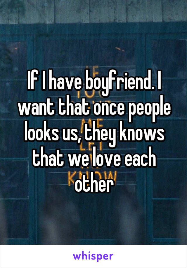 If I have boyfriend. I want that once people looks us, they knows that we love each other