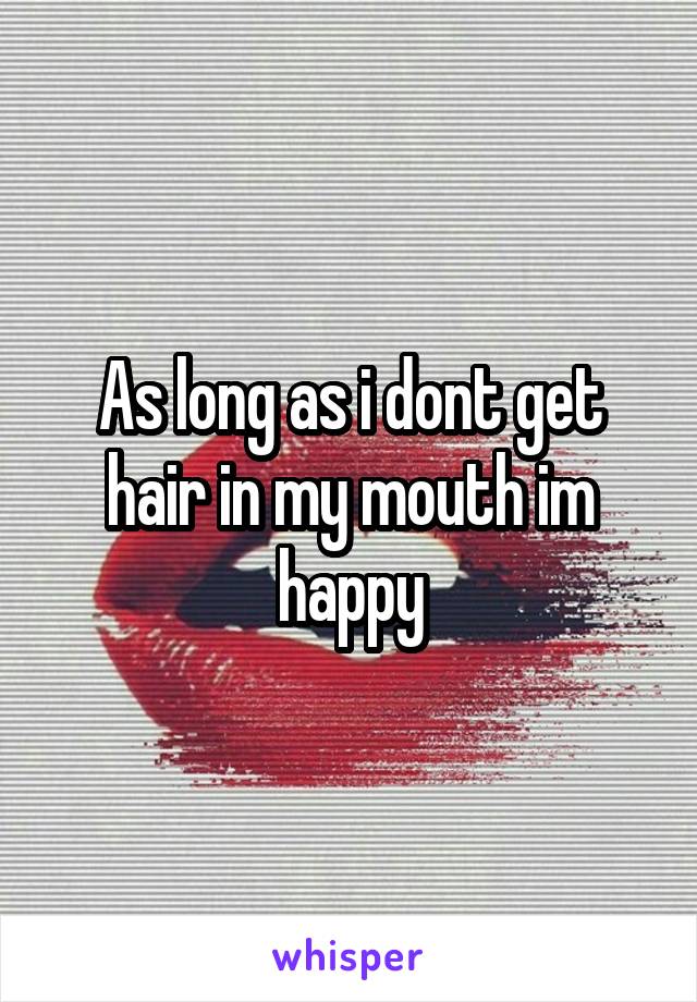 As long as i dont get hair in my mouth im happy