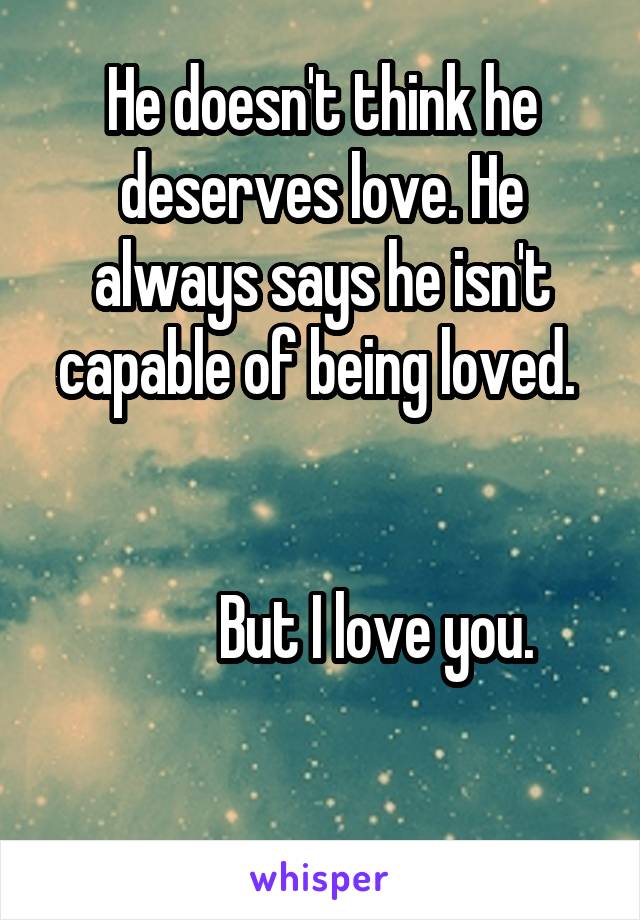 He doesn't think he deserves love. He always says he isn't capable of being loved. 
            
     
          But I love you. 


