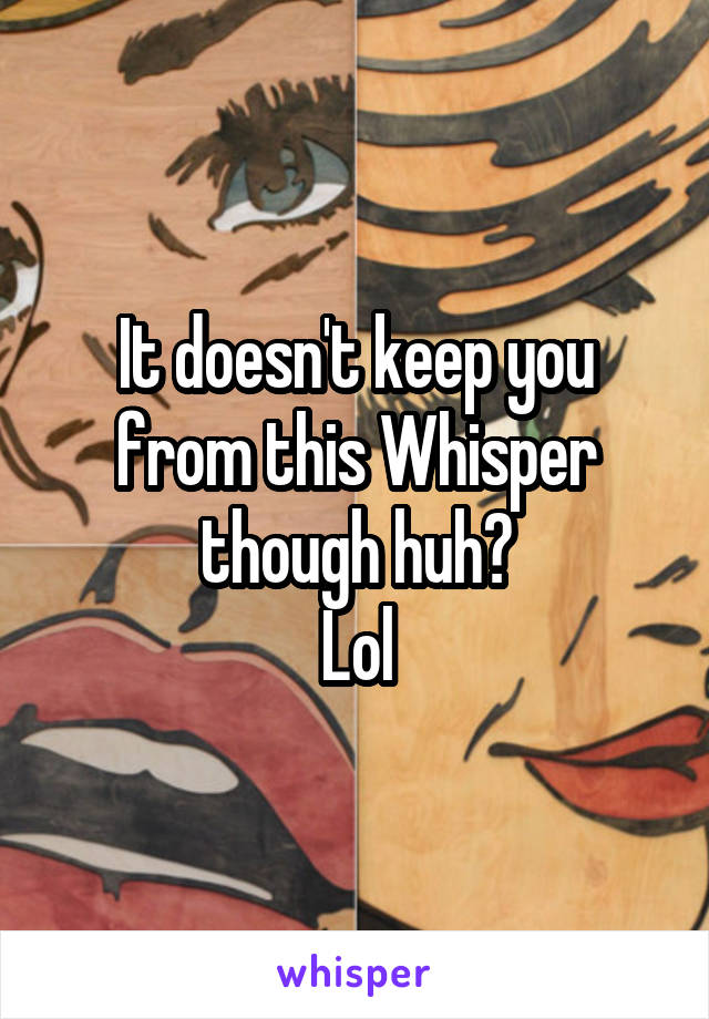 It doesn't keep you from this Whisper though huh?
Lol