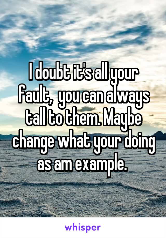 I doubt it's all your fault,  you can always tall to them. Maybe change what your doing as am example. 
