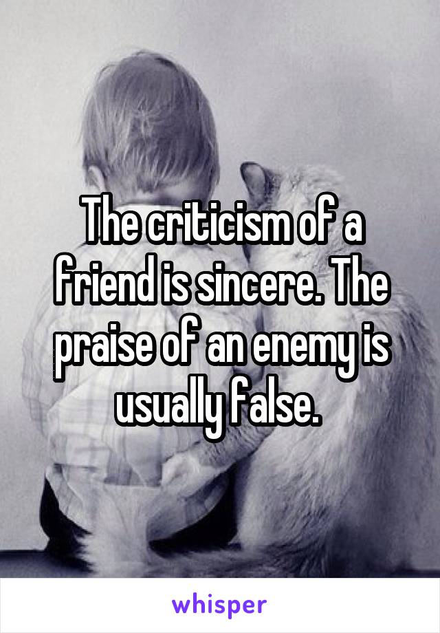The criticism of a friend is sincere. The praise of an enemy is usually false. 