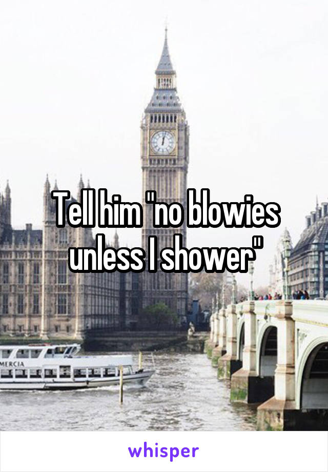 Tell him "no blowies unless I shower"