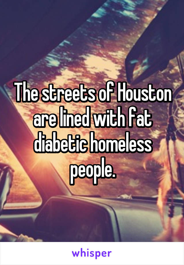 The streets of Houston are lined with fat diabetic homeless people.