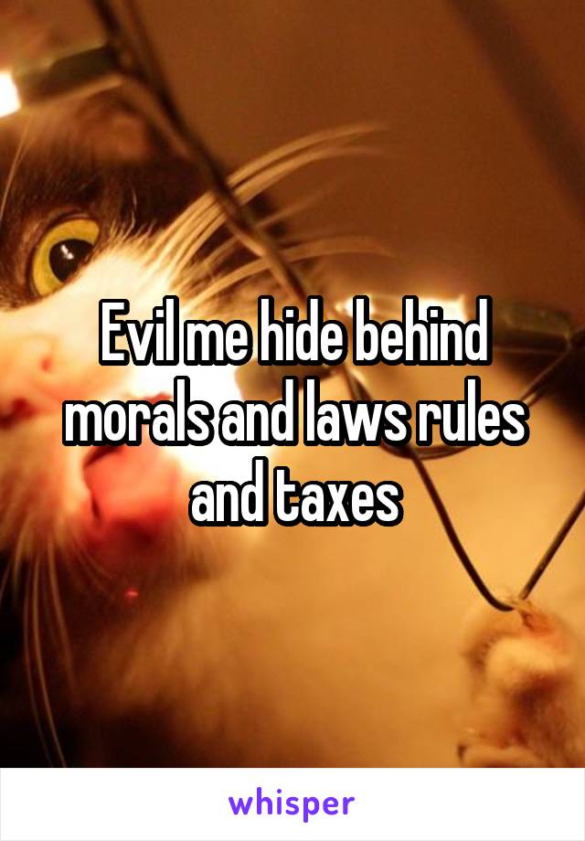 Evil me hide behind morals and laws rules and taxes