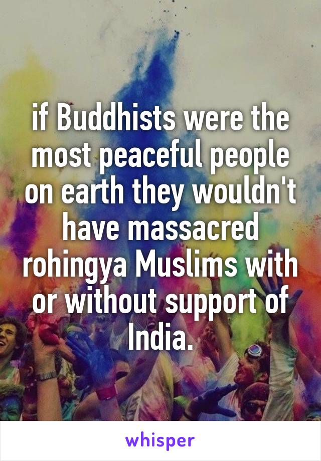 if Buddhists were the most peaceful people on earth they wouldn't have massacred rohingya Muslims with or without support of India.
