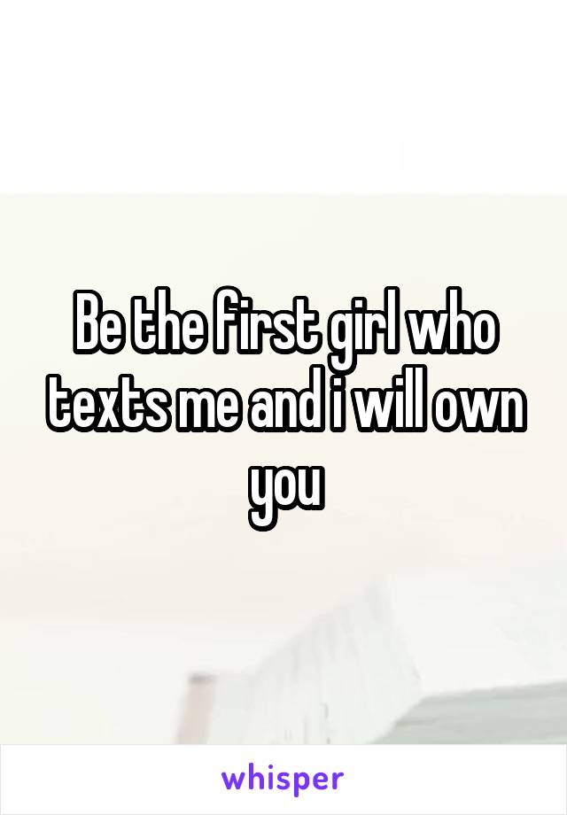 Be the first girl who texts me and i will own you