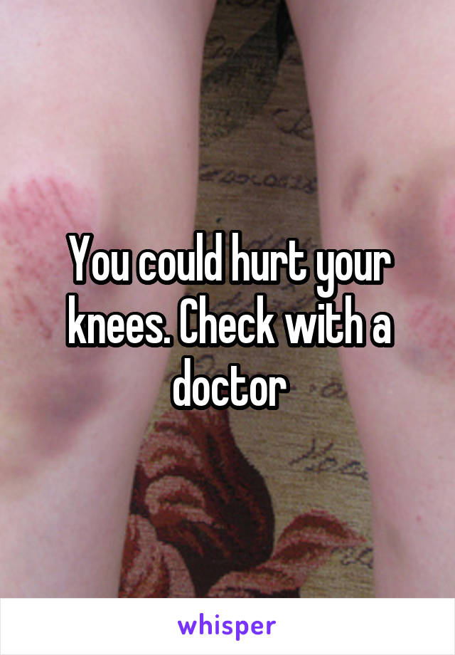 You could hurt your knees. Check with a doctor