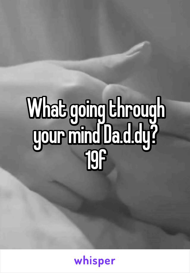 What going through your mind Da.d.dy?
19f