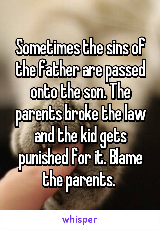 Sometimes the sins of the father are passed onto the son. The parents broke the law and the kid gets punished for it. Blame the parents. 