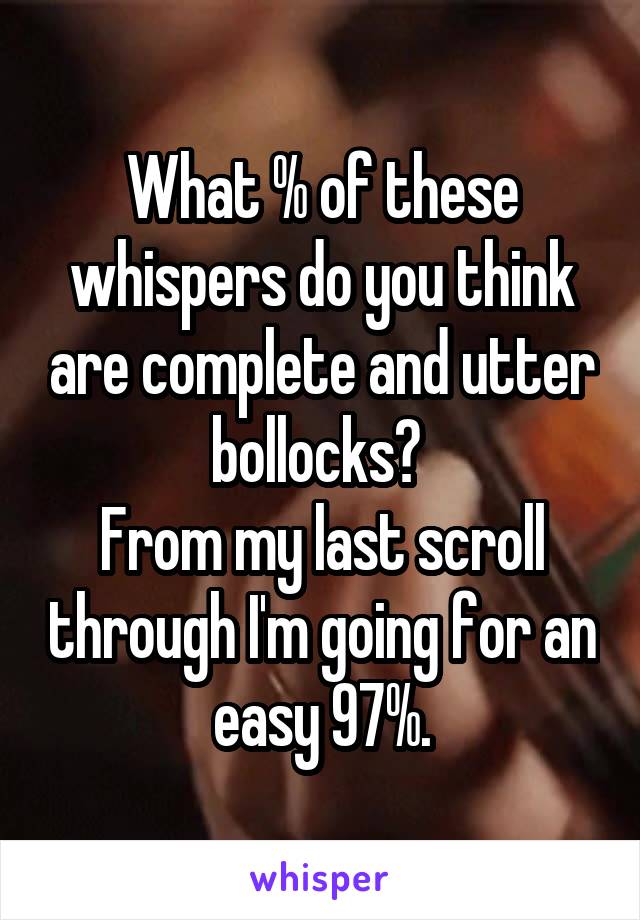 What % of these whispers do you think are complete and utter bollocks? 
From my last scroll through I'm going for an easy 97%.