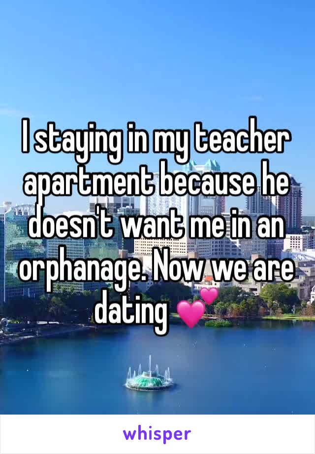 I staying in my teacher apartment because he doesn't want me in an orphanage. Now we are dating 💕 