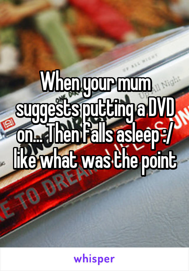 When your mum suggests putting a DVD on... Then falls asleep :/ like what was the point 
