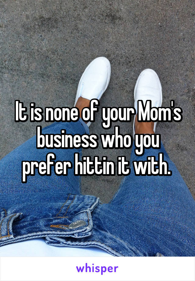 It is none of your Mom's business who you prefer hittin it with. 