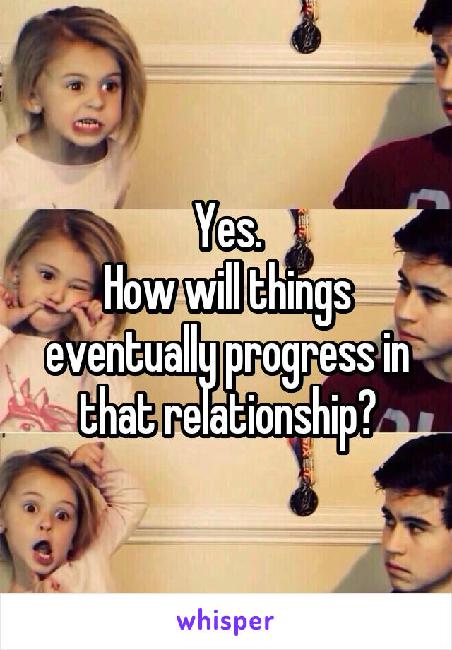 Yes.
How will things eventually progress in that relationship?